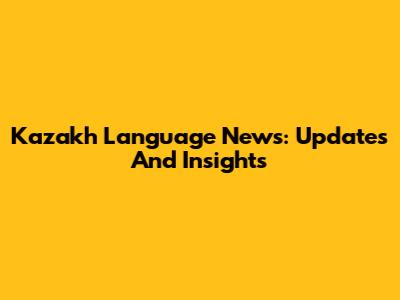 Kazakh Language News: Updates And Insights