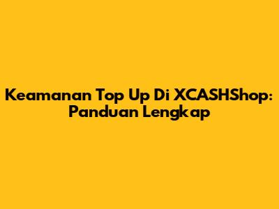Keamanan Top Up Di XCASHShop: Panduan Lengkap