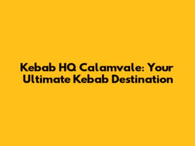 Kebab HQ Calamvale: Your Ultimate Kebab Destination