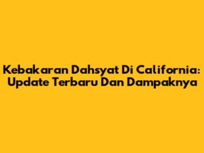 Kebakaran Dahsyat Di California: Update Terbaru Dan Dampaknya