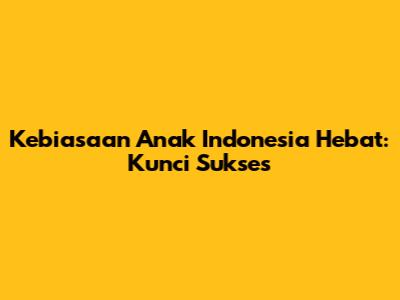 Kebiasaan Anak Indonesia Hebat: Kunci Sukses