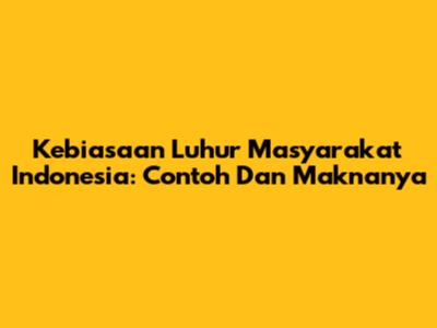 Kebiasaan Luhur Masyarakat Indonesia: Contoh Dan Maknanya