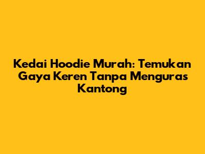 Kedai Hoodie Murah: Temukan Gaya Keren Tanpa Menguras Kantong