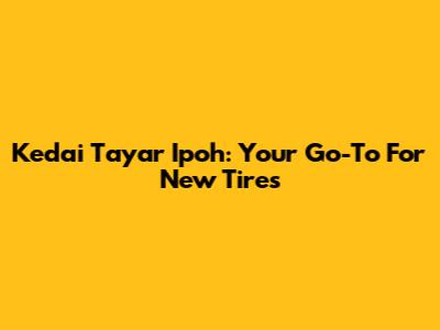 Kedai Tayar Ipoh: Your Go-To For New Tires