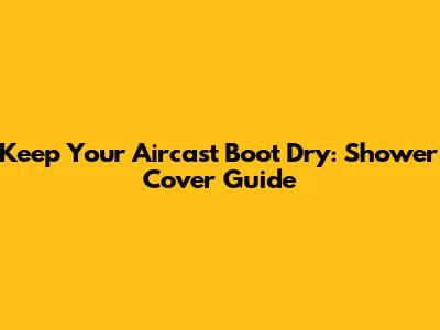 Keep Your Aircast Boot Dry: Shower Cover Guide