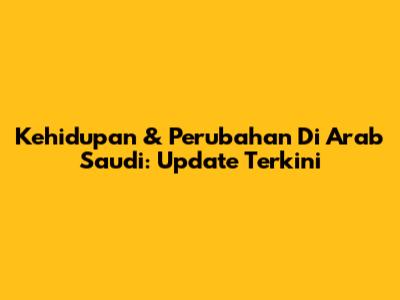 Kehidupan & Perubahan Di Arab Saudi: Update Terkini