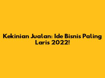 Kekinian Jualan: Ide Bisnis Paling Laris 2022!
