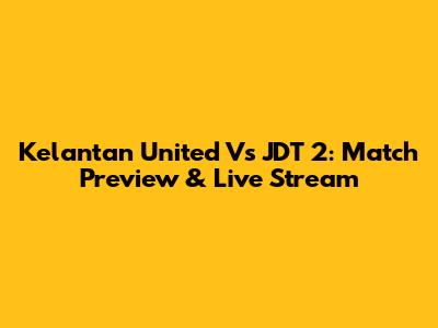 Kelantan United Vs JDT 2: Match Preview & Live Stream