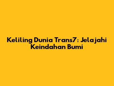 Keliling Dunia Trans7: Jelajahi Keindahan Bumi