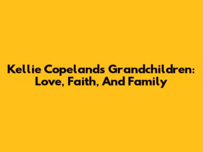 Kellie Copeland's Grandchildren: Love, Faith, And Family
