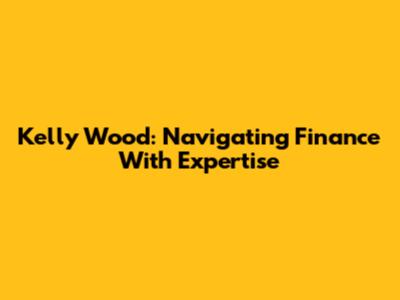Kelly Wood: Navigating Finance With Expertise