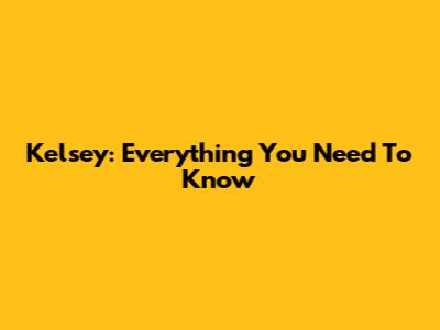 Kelsey: Everything You Need To Know
