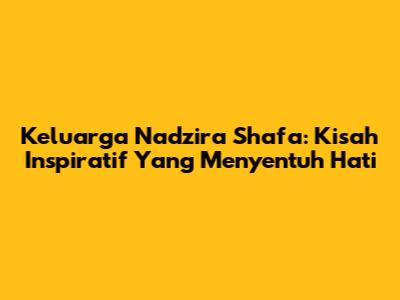 Keluarga Nadzira Shafa: Kisah Inspiratif Yang Menyentuh Hati