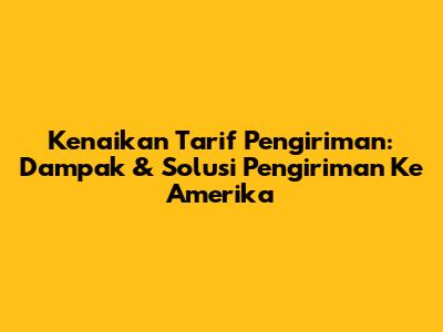 Kenaikan Tarif Pengiriman: Dampak & Solusi Pengiriman Ke Amerika