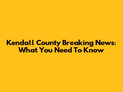 Kendall County Breaking News: What You Need To Know