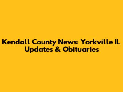Kendall County News: Yorkville IL Updates & Obituaries