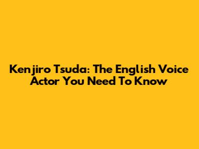 Kenjiro Tsuda: The English Voice Actor You Need To Know