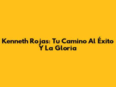 Kenneth Rojas: Tu Camino Al Éxito Y La Gloria