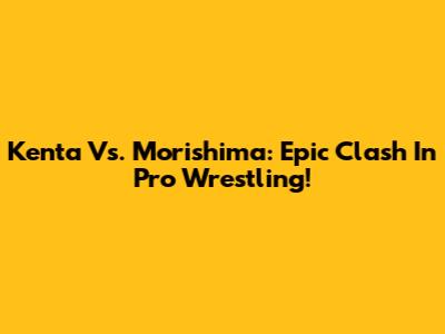 Kenta Vs. Morishima: Epic Clash In Pro Wrestling!