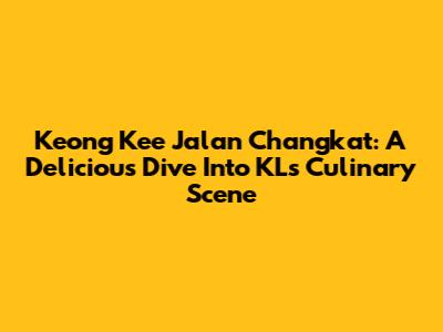 Keong Kee Jalan Changkat: A Delicious Dive Into KL's Culinary Scene