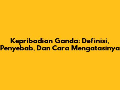 Kepribadian Ganda: Definisi, Penyebab, Dan Cara Mengatasinya