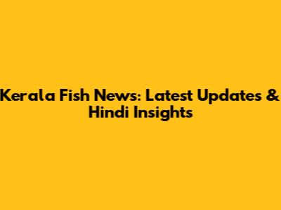 Kerala Fish News: Latest Updates & Hindi Insights