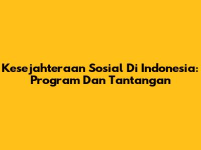 Kesejahteraan Sosial Di Indonesia: Program Dan Tantangan