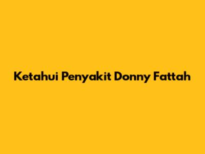 Ketahui Penyakit Donny Fattah