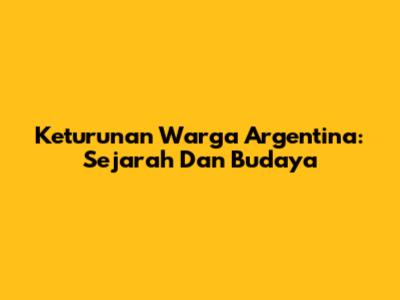 Keturunan Warga Argentina: Sejarah Dan Budaya