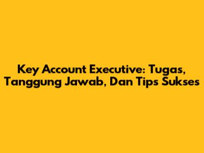 Key Account Executive: Tugas, Tanggung Jawab, Dan Tips Sukses