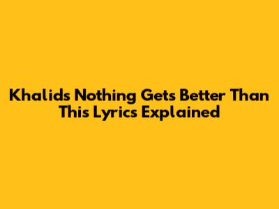 Khalid's 'Nothing Gets Better Than This' Lyrics Explained