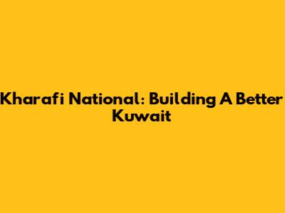 Kharafi National: Building A Better Kuwait