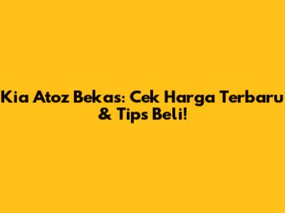 Kia Atoz Bekas: Cek Harga Terbaru & Tips Beli!