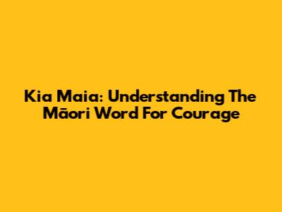 Kia Maia: Understanding The Māori Word For Courage