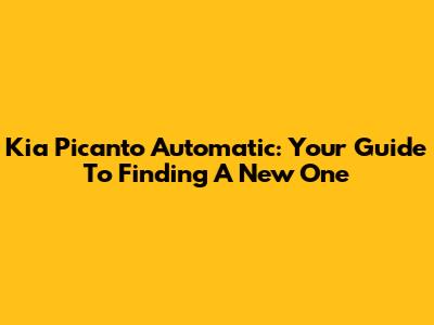 Kia Picanto Automatic: Your Guide To Finding A New One