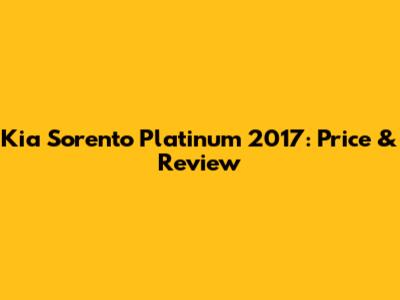 Kia Sorento Platinum 2017: Price & Review