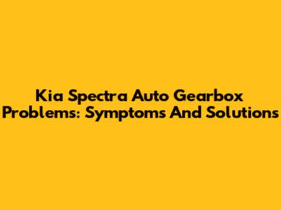 Kia Spectra Auto Gearbox Problems: Symptoms And Solutions