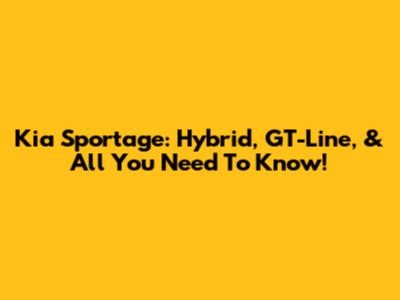 Kia Sportage: Hybrid, GT-Line, & All You Need To Know!
