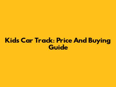 Kid's Car Track: Price And Buying Guide