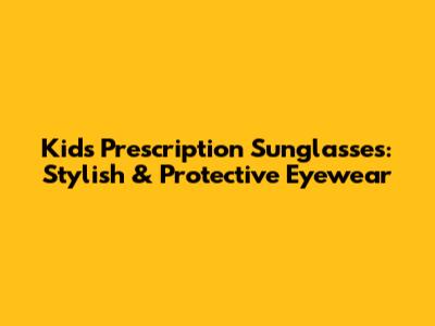 Kids Prescription Sunglasses: Stylish & Protective Eyewear