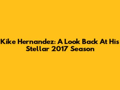 Kike Hernandez: A Look Back At His Stellar 2017 Season