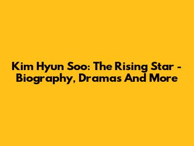 Kim Hyun Soo: The Rising Star - Biography, Dramas And More