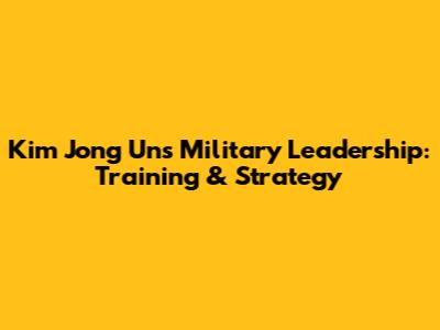 Kim Jong Un's Military Leadership: Training & Strategy