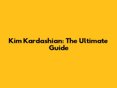 Kim Kardashian: The Ultimate Guide