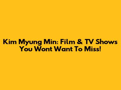 Kim Myung Min: Film & TV Shows You Won't Want To Miss!
