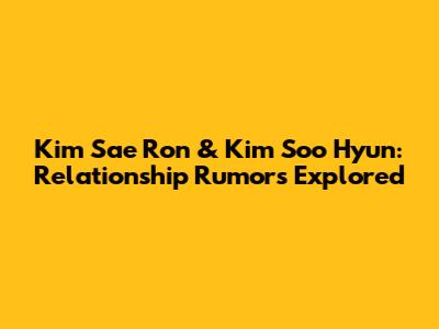 Kim Sae Ron & Kim Soo Hyun: Relationship Rumors Explored
