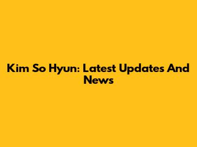 Kim So Hyun: Latest Updates And News
