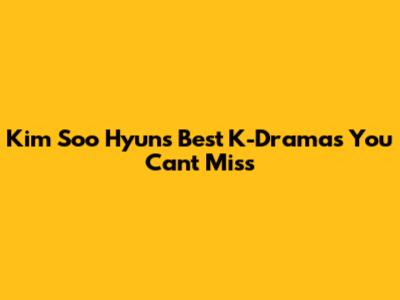 Kim Soo Hyun's Best K-Dramas You Can't Miss