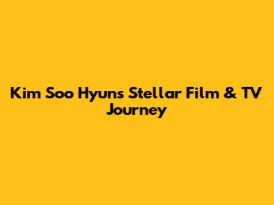Kim Soo Hyun's Stellar Film & TV Journey
