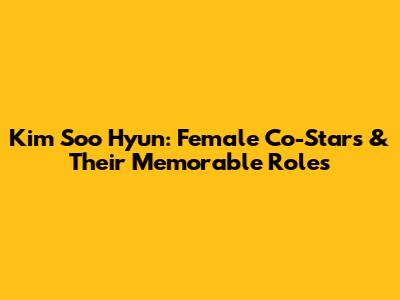Kim Soo Hyun: Female Co-Stars & Their Memorable Roles